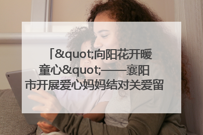 "向阳花开暖童心"——襄阳市开展爱心妈妈结对关爱留守困境儿童庆"六一"活动